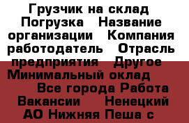 Грузчик на склад. Погрузка › Название организации ­ Компания-работодатель › Отрасль предприятия ­ Другое › Минимальный оклад ­ 20 000 - Все города Работа » Вакансии   . Ненецкий АО,Нижняя Пеша с.